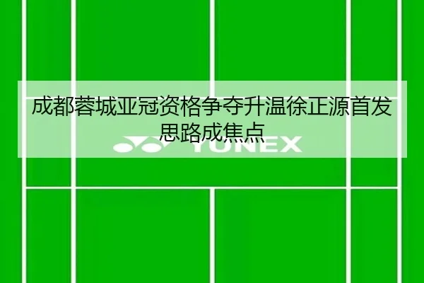 成都蓉城亚冠资格争夺升温徐正源首发思路成焦点